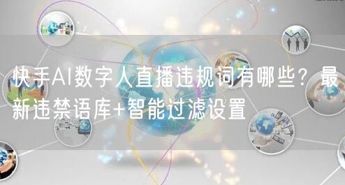快手AI数字人直播违规词有哪些？最新违禁语库+智能过滤设置