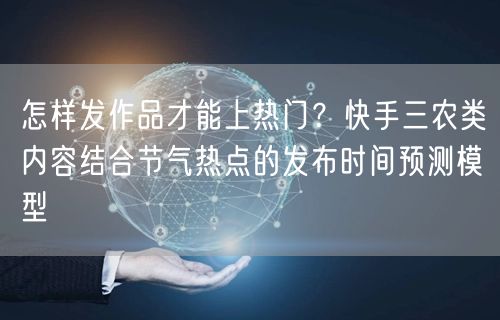 怎样发作品才能上热门？快手三农类内容结合节气热点的发布时间预测模型