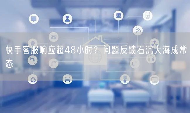 快手客服响应超48小时？问题反馈石沉大海成常态