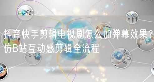 抖音快手剪辑电视剧怎么加弹幕效果？仿B站互动感剪辑全流程