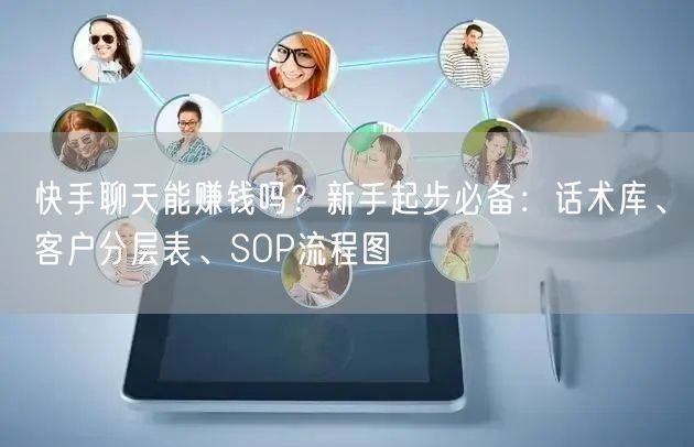 快手聊天能赚钱吗？新手起步必备：话术库、客户分层表、SOP流程图