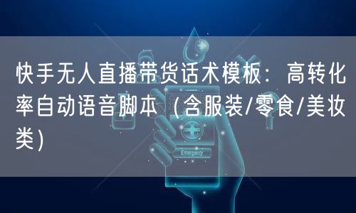 快手无人直播带货话术模板：高转化率自动语音脚本（含服装/零食/美妆类）