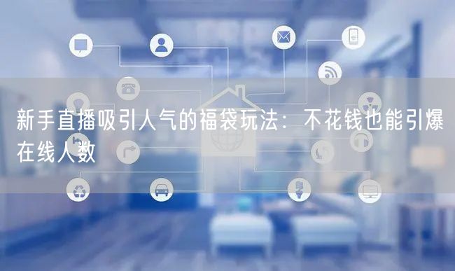 新手直播吸引人气的福袋玩法：不花钱也能引爆在线人数