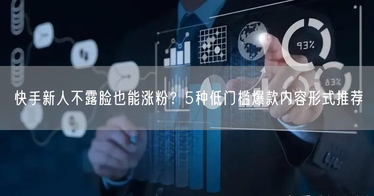 快手新人不露脸也能涨粉？5种低门槛爆款内容形式推荐