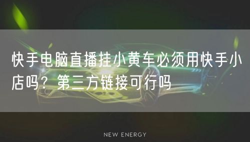 快手电脑直播挂小黄车必须用快手小店吗？第三方链接可行吗