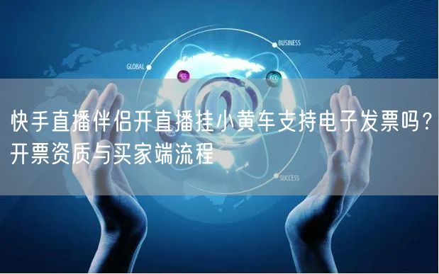 快手直播伴侣开直播挂小黄车支持电子发票吗？开票资质与买家端流程