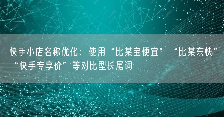 快手小店名称优化：使用“比某宝便宜”“比某东快”“快手专享价”等对比型长尾词