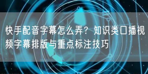 快手配音字幕怎么弄？知识类口播视频字幕排版与重点标注技巧