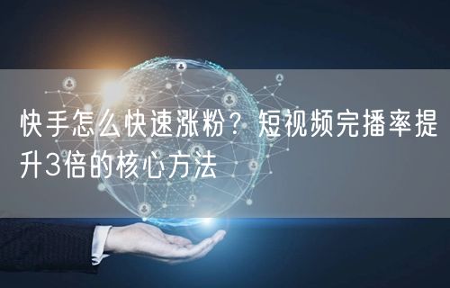 快手怎么快速涨粉？短视频完播率提升3倍的核心方法