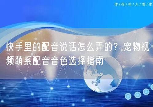 快手里的配音说话怎么弄的？宠物视频萌系配音音色选择指南