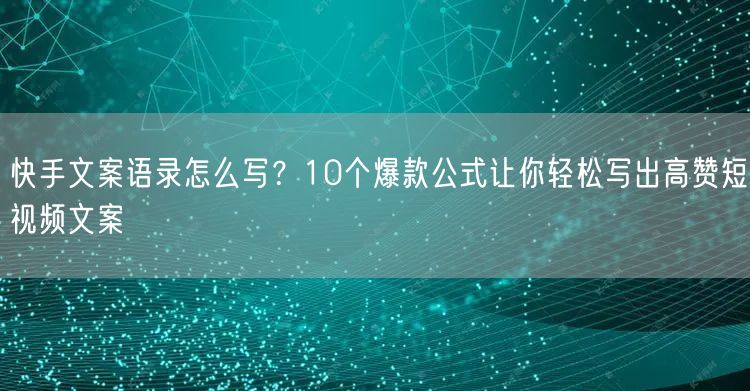 快手文案语录怎么写？10个爆款公式让你轻松写出高赞短视频文案