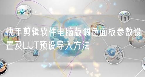 快手剪辑软件电脑版调色面板参数设置及LUT预设导入方法