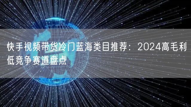 快手视频带货冷门蓝海类目推荐：2024高毛利低竞争赛道盘点