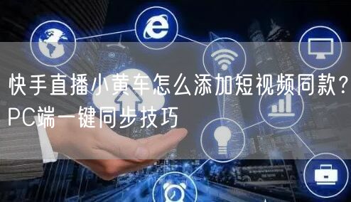 快手直播小黄车怎么添加短视频同款？PC端一键同步技巧
