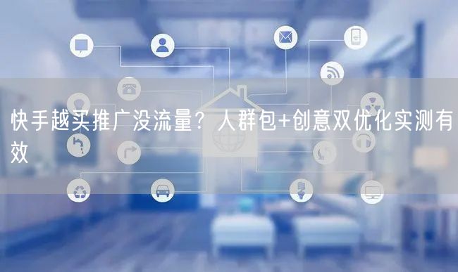快手越买推广没流量？人群包+创意双优化实测有效
