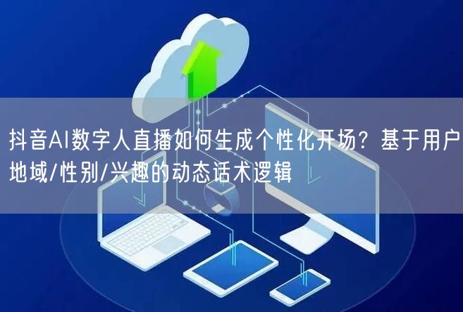 抖音AI数字人直播如何生成个性化开场？基于用户地域/性别/兴趣的动态话术逻辑