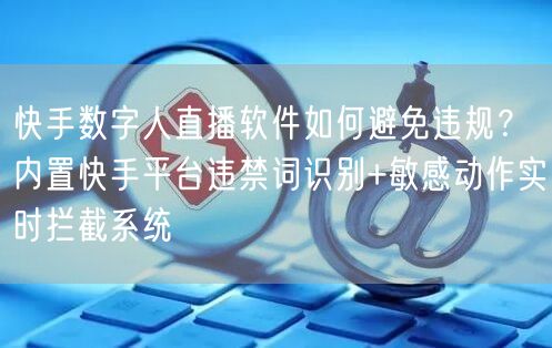 快手数字人直播软件如何避免违规?内置快手平台违禁词识别+敏感动作实时拦截系统