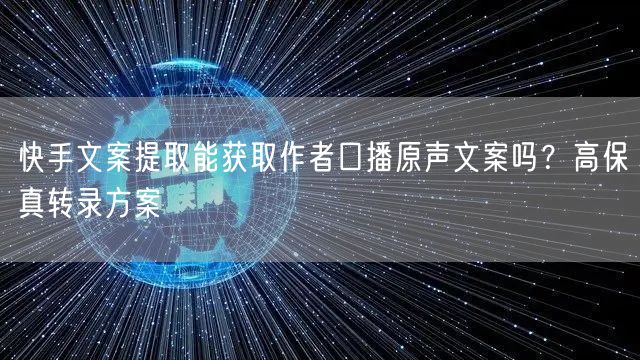 快手文案提取能获取作者口播原声文案吗?高保真转录方案