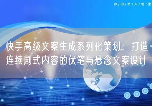 快手高级文案生成系列化策划:打造连续剧式内容的伏笔与悬念文案设计