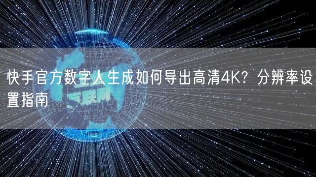 快手官方数字人生成如何导出高清4K?分辨率设置指南