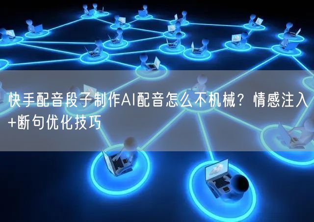 快手配音段子制作AI配音怎么不机械？情感注入+断句优化技巧