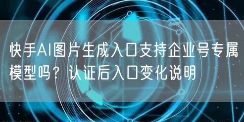 快手AI图片生成入口支持企业号专属模型吗？认证后入口变化说明