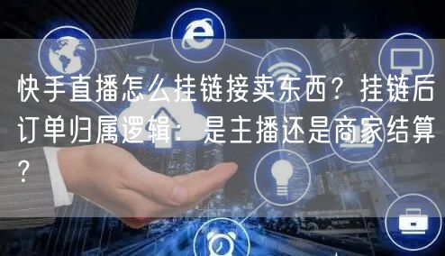 快手直播怎么挂链接卖东西？挂链后订单归属逻辑：是主播还是商家结算？
