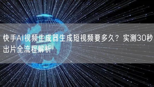快手AI视频生成器生成短视频要多久？实测30秒出片全流程解析