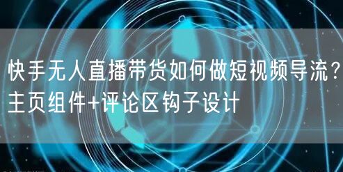 快手无人直播带货如何做短视频导流？主页组件+评论区钩子设计